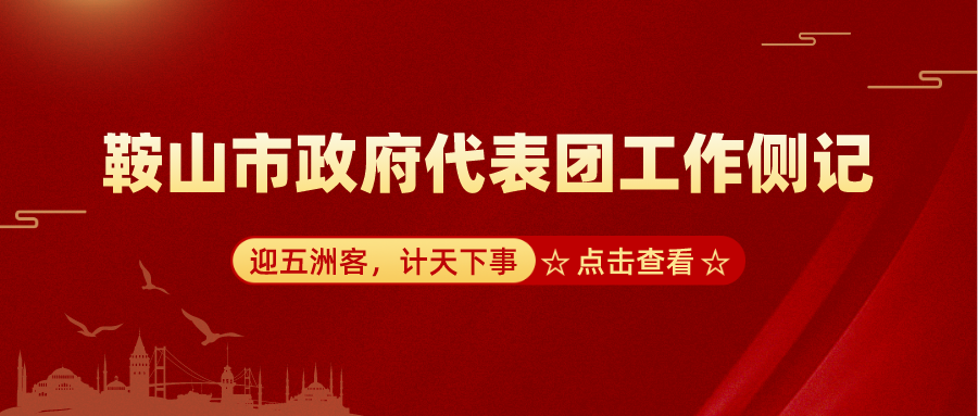 迎五洲客，計天下事，推動公司高質量發展——鞍山市政府代表團工作側記